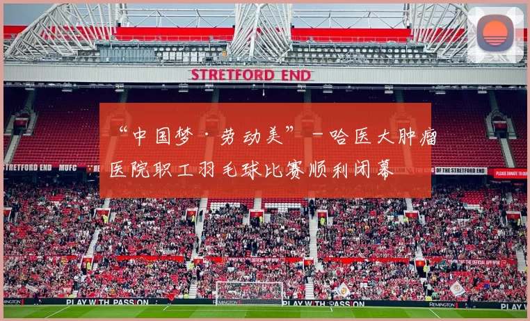 “中国梦·劳动美” - 哈医大肿瘤医院职工羽毛球比赛顺利闭幕